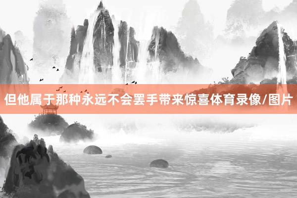 但他属于那种永远不会罢手带来惊喜体育录像/图片