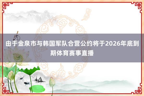 由于金泉市与韩国军队合营公约将于2026年底到期体育赛事直播