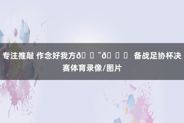 专注推敲 作念好我方🎯🏃 备战足协杯决赛体育录像/图片