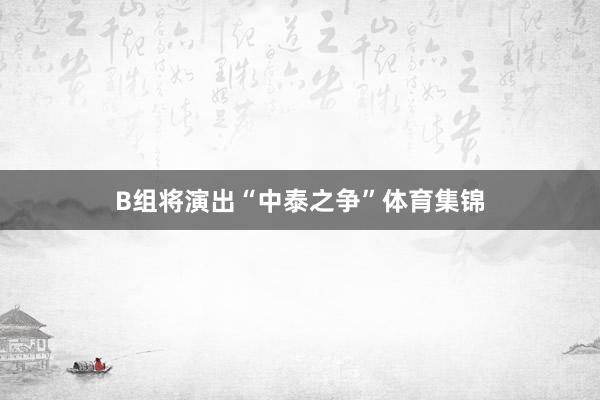 B组将演出“中泰之争”体育集锦