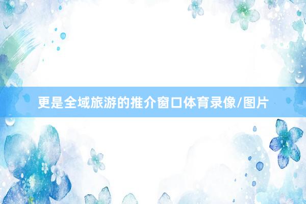 更是全域旅游的推介窗口体育录像/图片