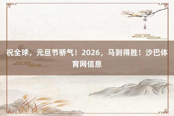 祝全球，元旦节骄气！2026，马到得胜！沙巴体育网信息