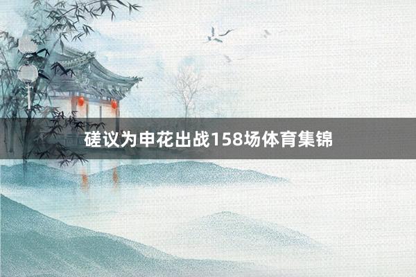 磋议为申花出战158场体育集锦
