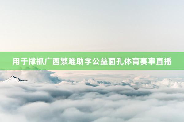 用于撑抓广西繁难助学公益面孔体育赛事直播