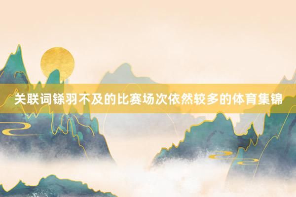 关联词铩羽不及的比赛场次依然较多的体育集锦