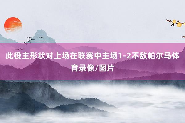 此役主形状对上场在联赛中主场1-2不敌帕尔马体育录像/图片
