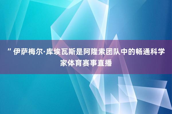 ”　　伊萨梅尔·库埃瓦斯是阿隆索团队中的畅通科学家体育赛事直播