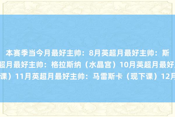 本赛季当今月最好主帅：　　8月英超月最好主帅：斯洛特（利物浦）　　9月英超月最好主帅：格拉斯纳（水晶宫）　　10月英超月最好主帅：阿莫林（现下课）　　11月英超月最好主帅：马雷斯卡（现下课）　　12月英超月最好主帅：埃梅里（阿斯顿维拉）体育集锦