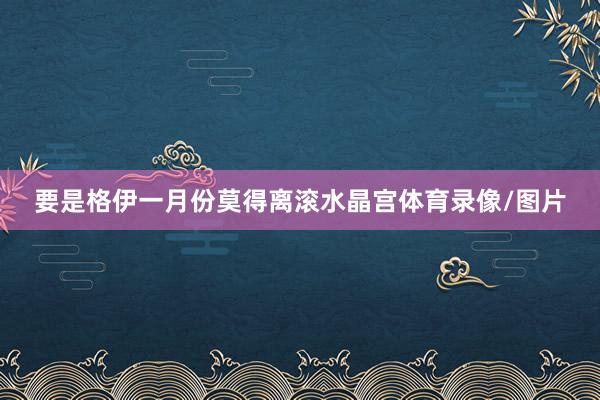 要是格伊一月份莫得离滚水晶宫体育录像/图片
