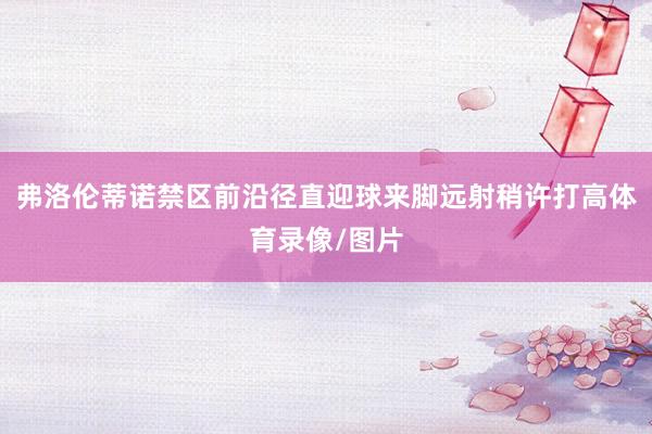 弗洛伦蒂诺禁区前沿径直迎球来脚远射稍许打高体育录像/图片