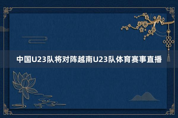 中国U23队将对阵越南U23队体育赛事直播