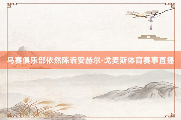 马赛俱乐部依然陈诉安赫尔·戈麦斯体育赛事直播