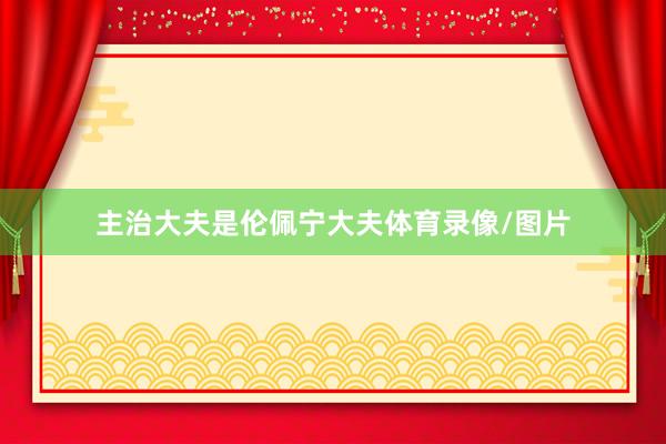 主治大夫是伦佩宁大夫体育录像/图片