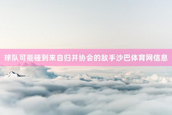 球队可能碰到来自归并协会的敌手沙巴体育网信息