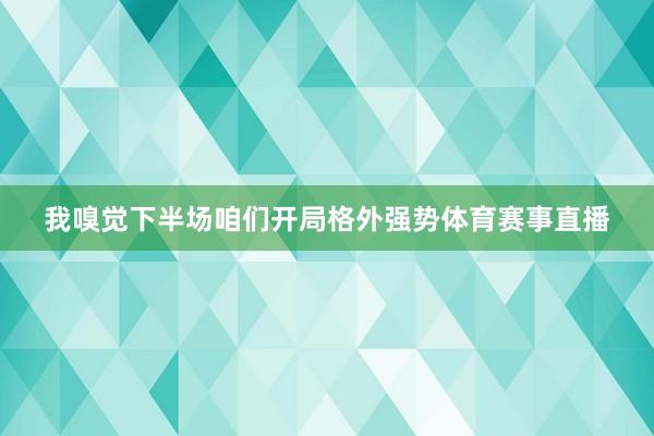 我嗅觉下半场咱们开局格外强势体育赛事直播