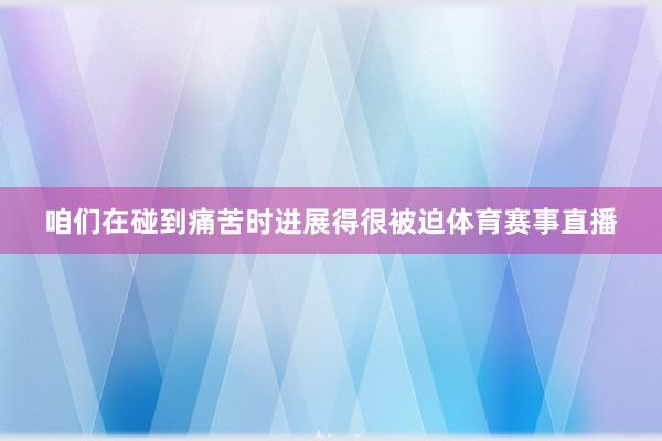 咱们在碰到痛苦时进展得很被迫体育赛事直播