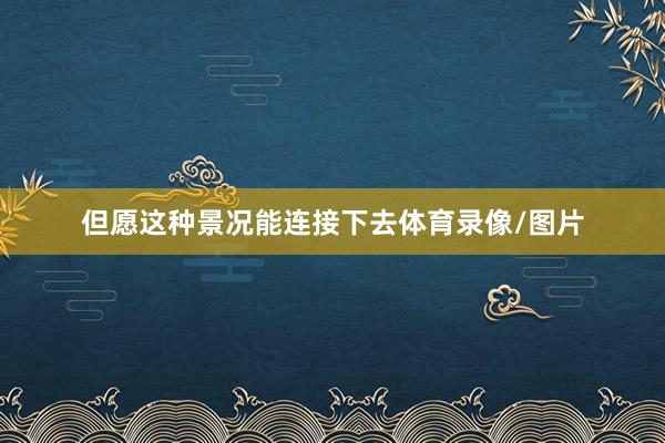 但愿这种景况能连接下去体育录像/图片