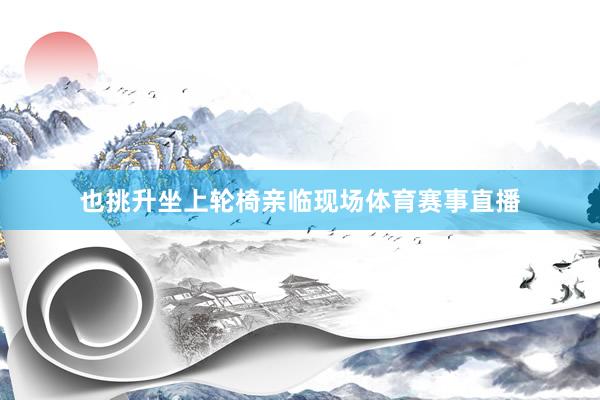 也挑升坐上轮椅亲临现场体育赛事直播