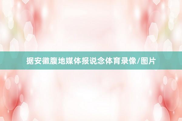 据安徽腹地媒体报说念体育录像/图片
