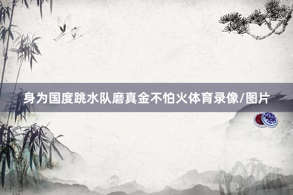 身为国度跳水队磨真金不怕火体育录像/图片