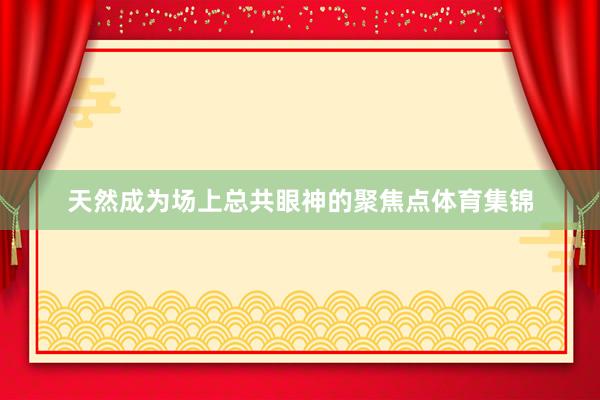 天然成为场上总共眼神的聚焦点体育集锦