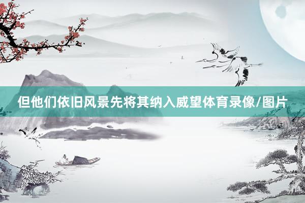 但他们依旧风景先将其纳入威望体育录像/图片