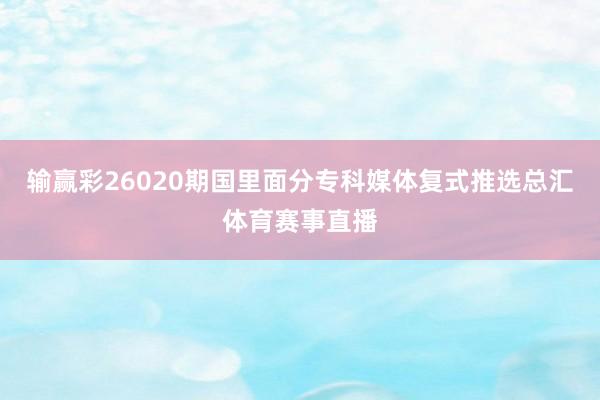 输赢彩26020期国里面分专科媒体复式推选总汇体育赛事直播