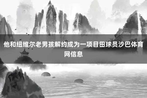 他和纽维尔老男孩解约成为一项目田球员沙巴体育网信息