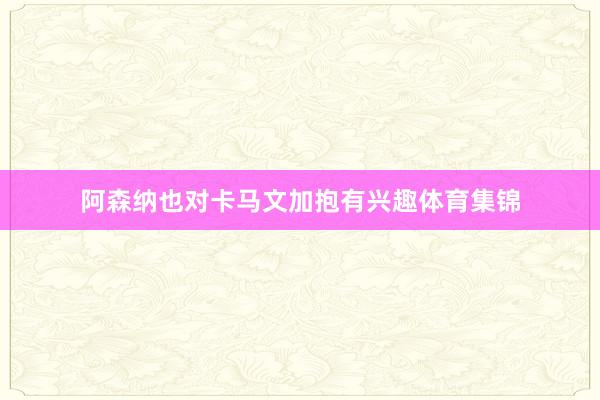 阿森纳也对卡马文加抱有兴趣体育集锦