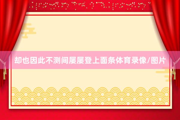 却也因此不测间屡屡登上面条体育录像/图片