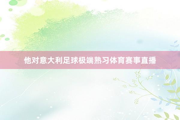 他对意大利足球极端熟习体育赛事直播