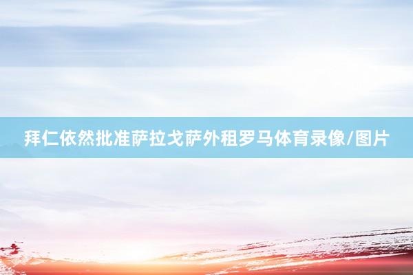 拜仁依然批准萨拉戈萨外租罗马体育录像/图片