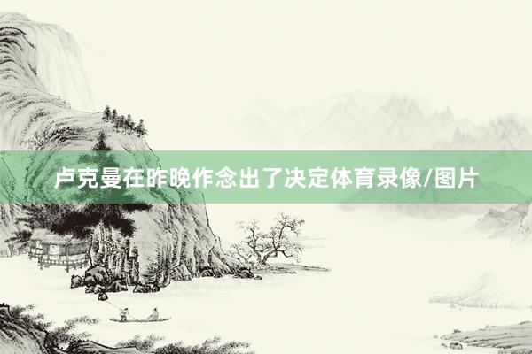卢克曼在昨晚作念出了决定体育录像/图片