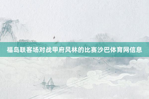 福岛联客场对战甲府风林的比赛沙巴体育网信息