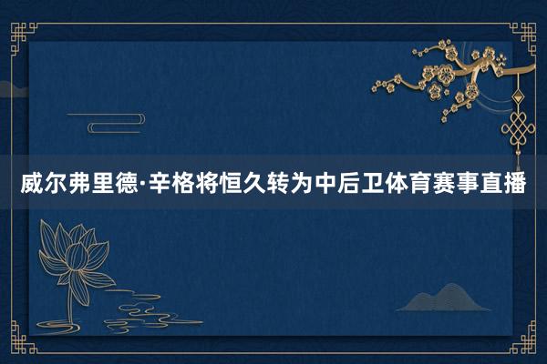 威尔弗里德·辛格将恒久转为中后卫体育赛事直播