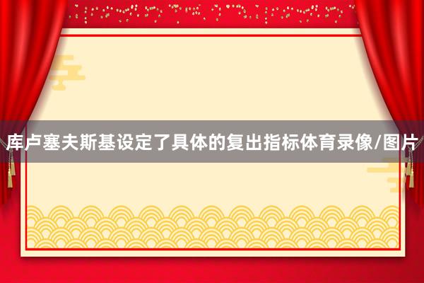 库卢塞夫斯基设定了具体的复出指标体育录像/图片