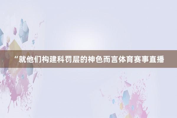 “就他们构建科罚层的神色而言体育赛事直播
