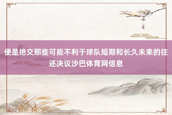 便是绝交那些可能不利于球队短期和长久未来的往还决议沙巴体育网信息