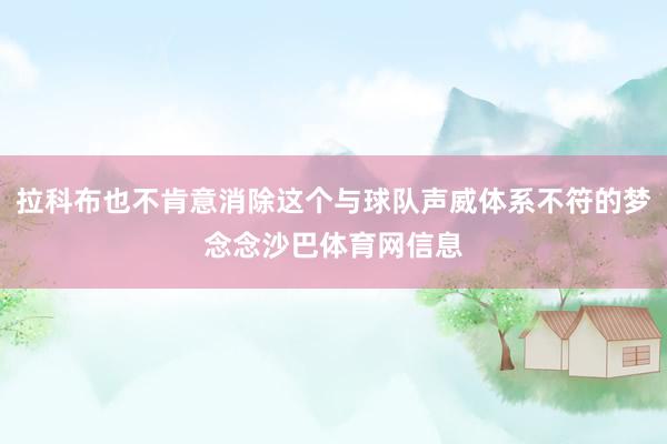 拉科布也不肯意消除这个与球队声威体系不符的梦念念沙巴体育网信息