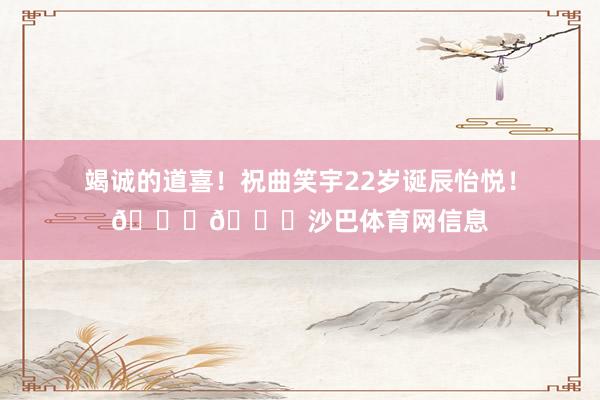 竭诚的道喜！祝曲笑宇22岁诞辰怡悦！🎂🎂沙巴体育网信息