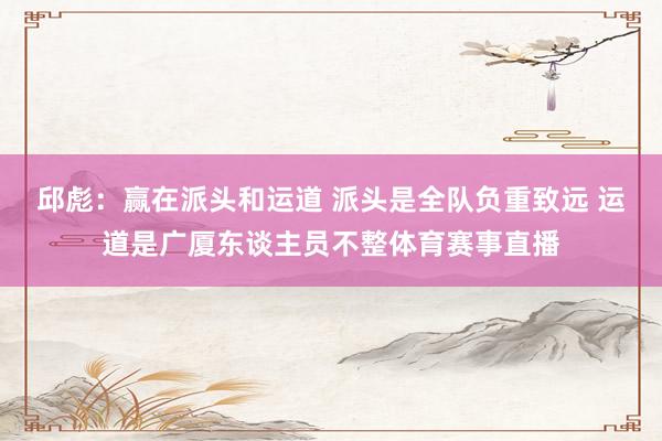 邱彪：赢在派头和运道 派头是全队负重致远 运道是广厦东谈主员不整体育赛事直播