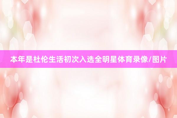 本年是杜伦生活初次入选全明星体育录像/图片