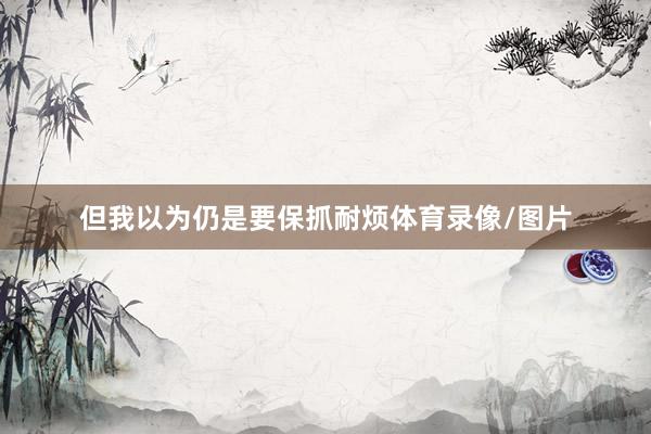 但我以为仍是要保抓耐烦体育录像/图片
