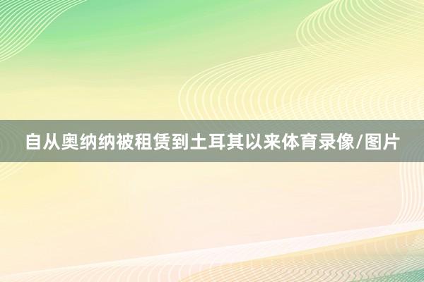 自从奥纳纳被租赁到土耳其以来体育录像/图片