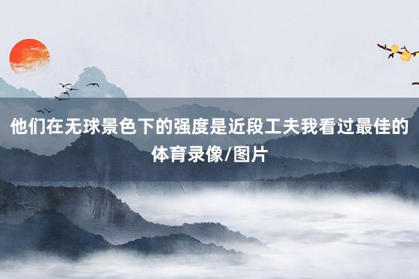 他们在无球景色下的强度是近段工夫我看过最佳的体育录像/图片