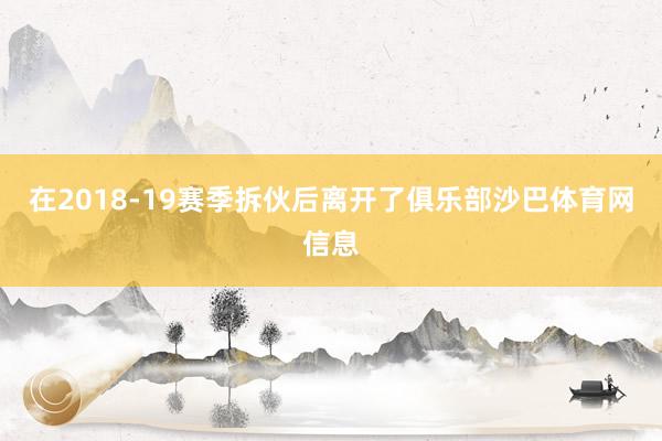 在2018-19赛季拆伙后离开了俱乐部沙巴体育网信息
