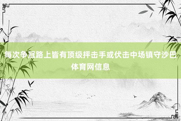 每次争冠路上皆有顶级抨击手或伏击中场镇守沙巴体育网信息
