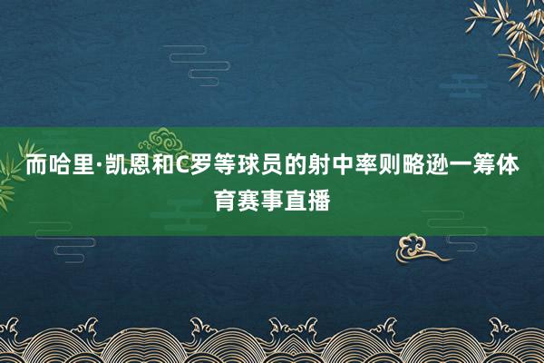 而哈里·凯恩和C罗等球员的射中率则略逊一筹体育赛事直播