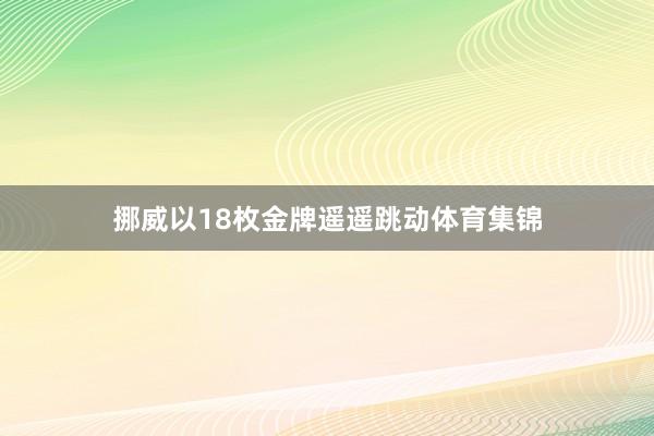 挪威以18枚金牌遥遥跳动体育集锦