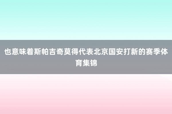 也意味着斯帕吉奇莫得代表北京国安打新的赛季体育集锦
